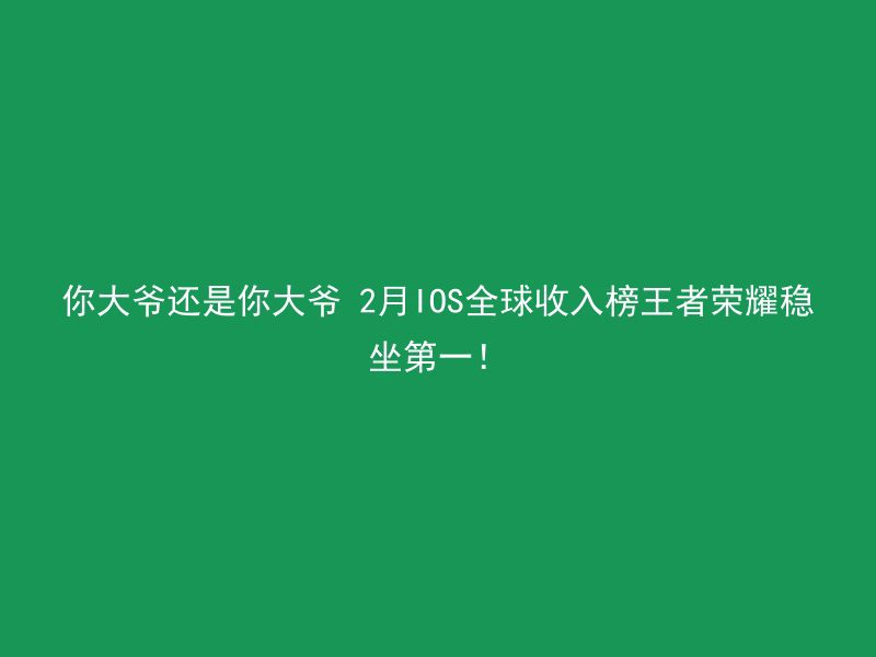 你大爷还是你大爷 2月IOS全球收入榜王者荣耀稳坐第一！