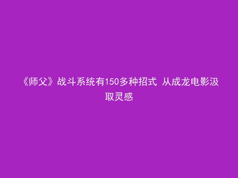 《师父》战斗系统有150多种招式 从成龙电影汲取灵感