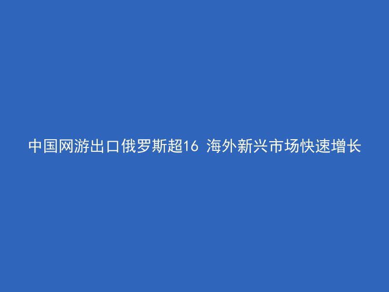 中国网游出口俄罗斯超16 海外新兴市场快速增长