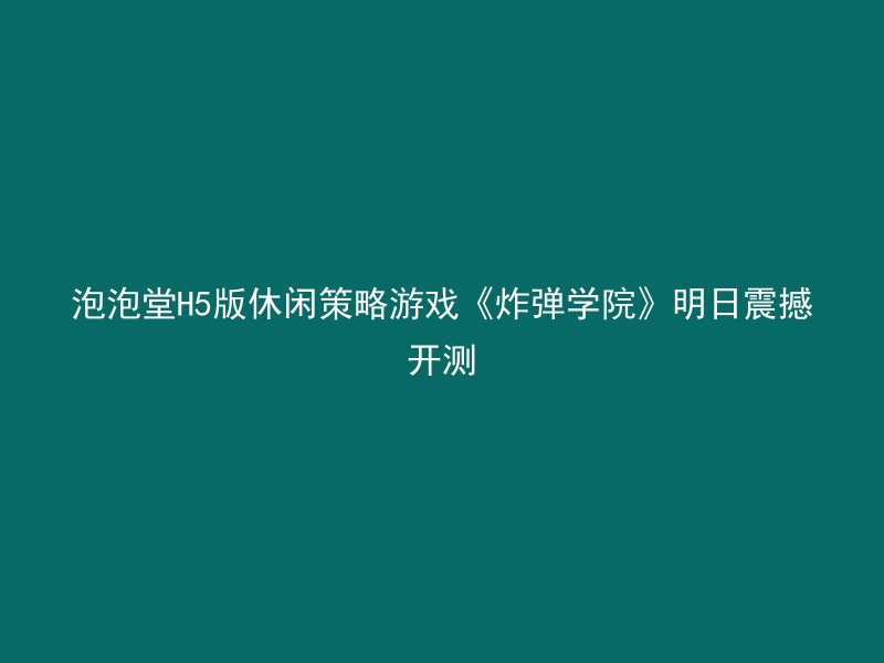 泡泡堂H5版休闲策略游戏《炸弹学院》明日震撼开测