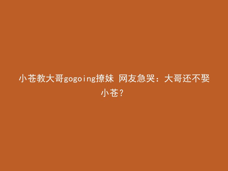 小苍教大哥gogoing撩妹 网友急哭：大哥还不娶小苍？