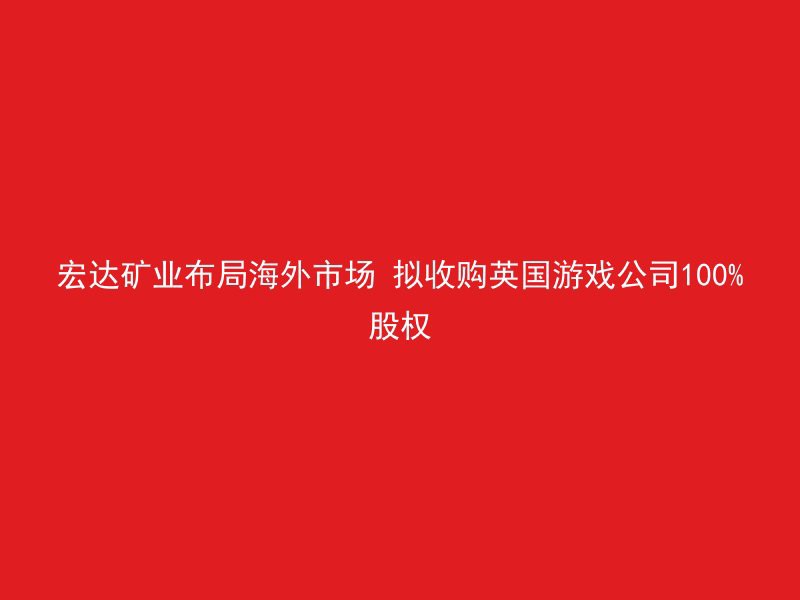 宏达矿业布局海外市场 拟收购英国游戏公司100%股权