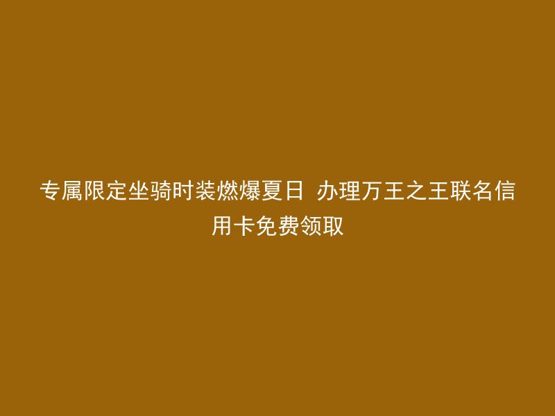 专属限定坐骑时装燃爆夏日 办理万王之王联名信用卡免费领取