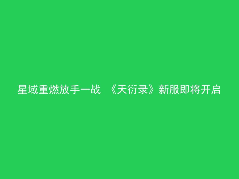 星域重燃放手一战 《天衍录》新服即将开启