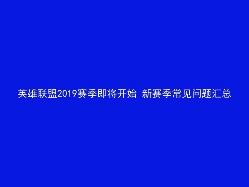 英雄联盟2019赛季即将开始 新赛季常见问题汇总