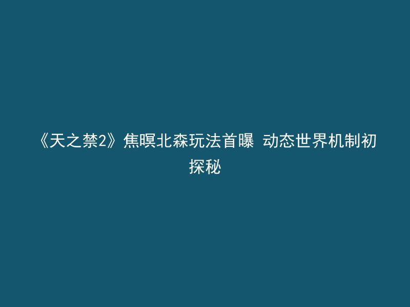 《天之禁2》焦暝北森玩法首曝 动态世界机制初探秘