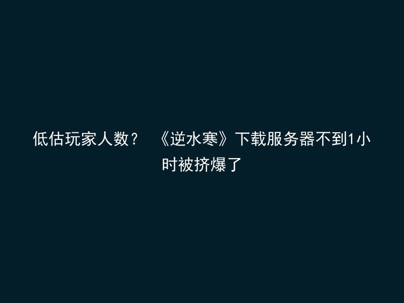 低估玩家人数？ 《逆水寒》下载服务器不到1小时被挤爆了