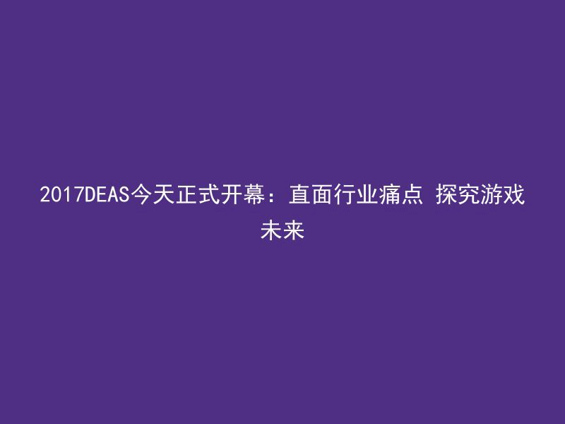 2017DEAS今天正式开幕：直面行业痛点 探究游戏未来