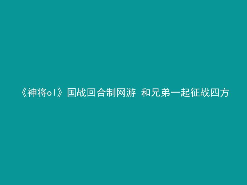 《神将ol》国战回合制网游 和兄弟一起征战四方