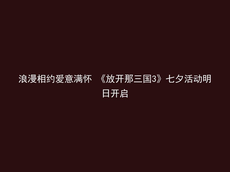 浪漫相约爱意满怀 《放开那三国3》七夕活动明日开启