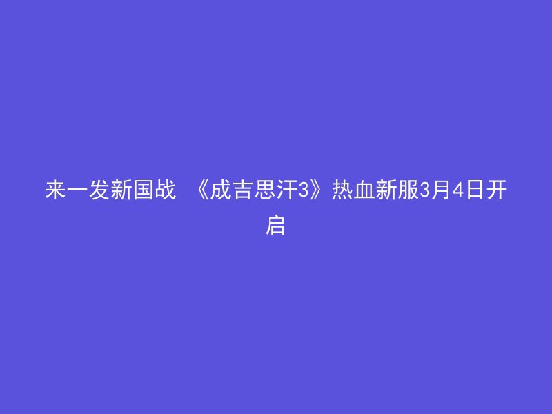 来一发新国战 《成吉思汗3》热血新服3月4日开启