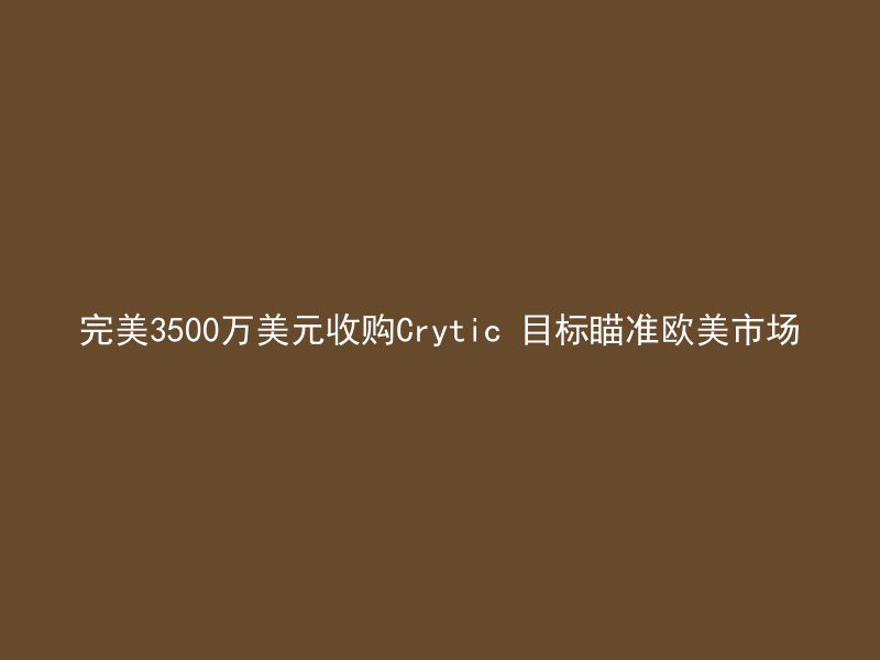 完美3500万美元收购Crytic 目标瞄准欧美市场