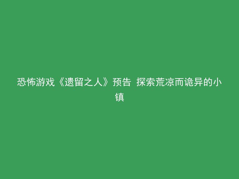 恐怖游戏《遗留之人》预告 探索荒凉而诡异的小镇