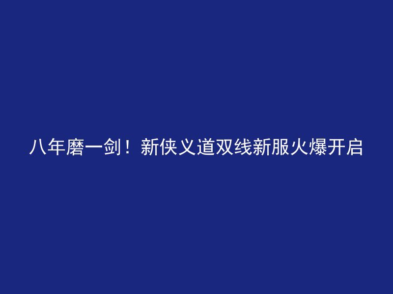 八年磨一剑！新侠义道双线新服火爆开启