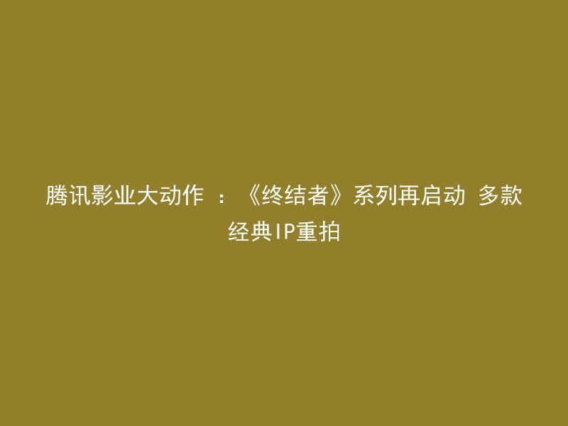 腾讯影业大动作 ：《终结者》系列再启动 多款经典IP重拍