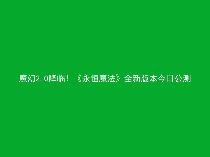 魔幻2.0降临！《永恒魔法》全新版本今日公测