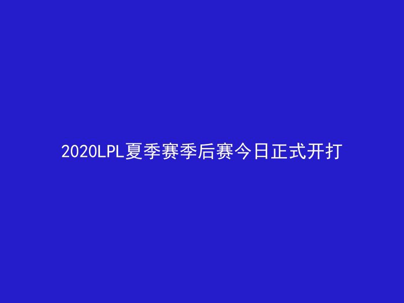 2020LPL夏季赛季后赛今日正式开打