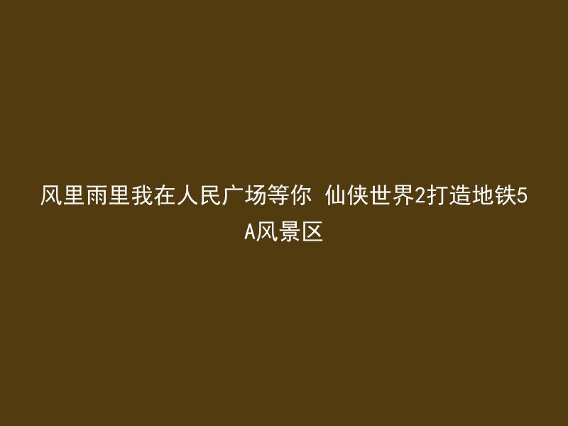 风里雨里我在人民广场等你 仙侠世界2打造地铁5A风景区