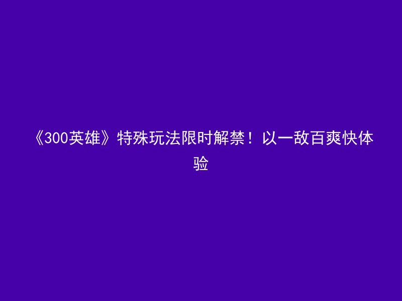 《300英雄》特殊玩法限时解禁！以一敌百爽快体验