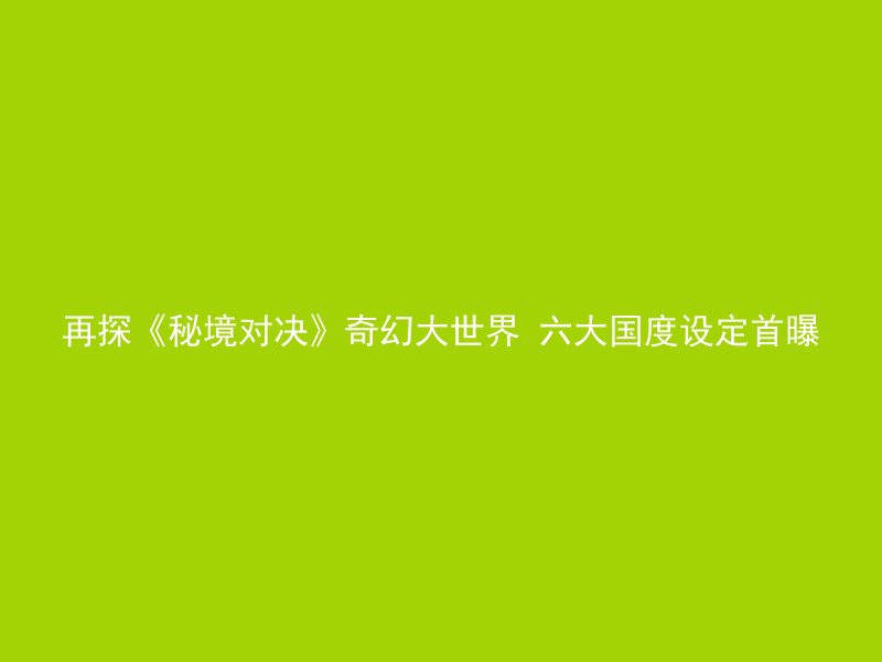 再探《秘境对决》奇幻大世界 六大国度设定首曝