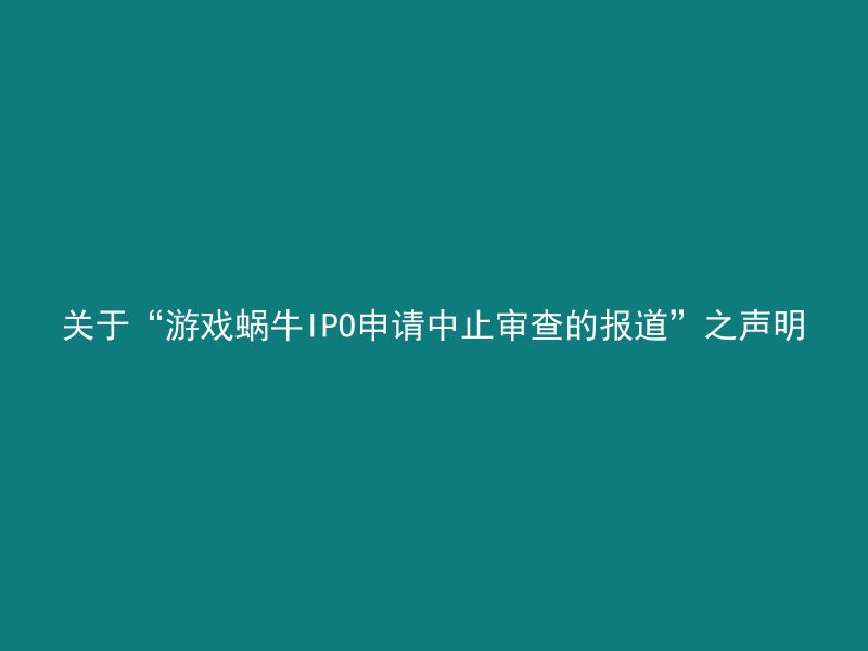 关于“游戏蜗牛IPO申请中止审查的报道”之声明