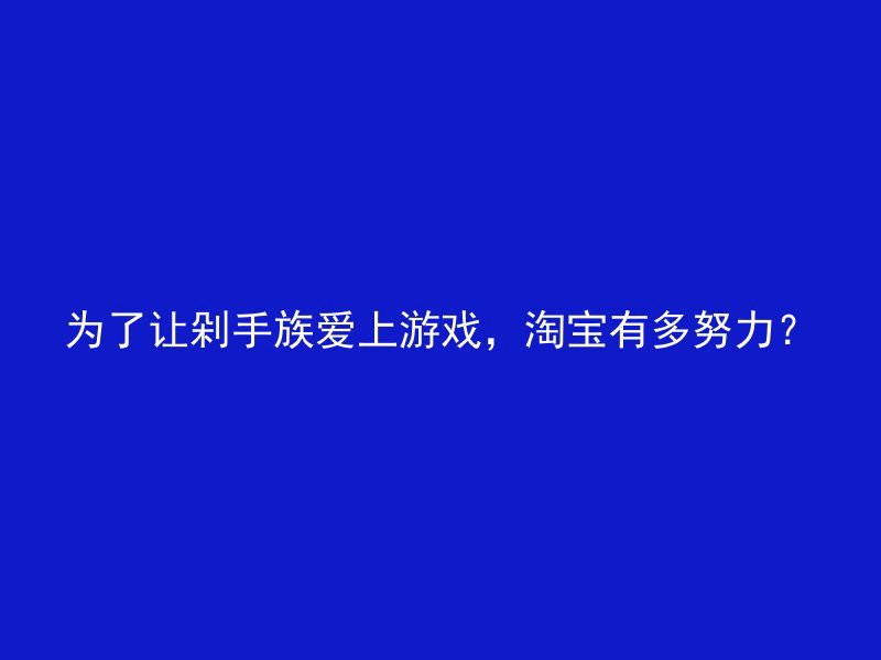 为了让剁手族爱上游戏，淘宝有多努力？