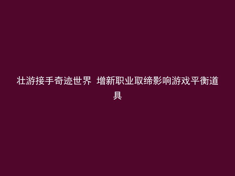 壮游接手奇迹世界 增新职业取缔影响游戏平衡道具