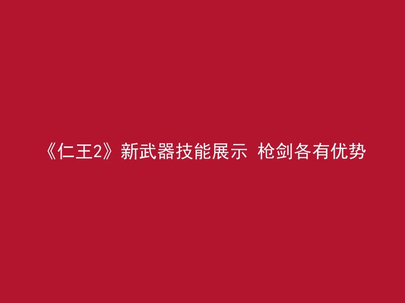 《仁王2》新武器技能展示 枪剑各有优势