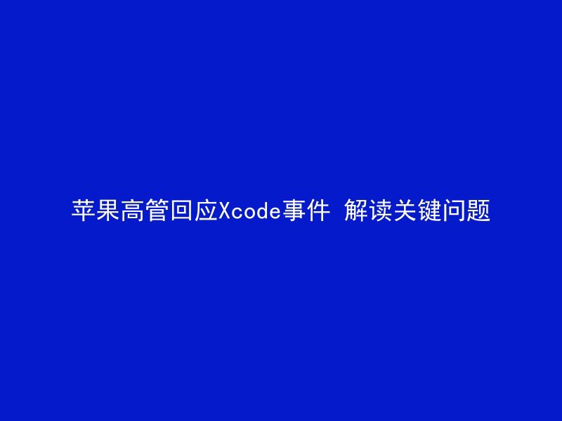 苹果高管回应Xcode事件 解读关键问题