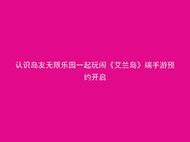 认识岛友无限乐园一起玩闹《艾兰岛》端手游预约开启