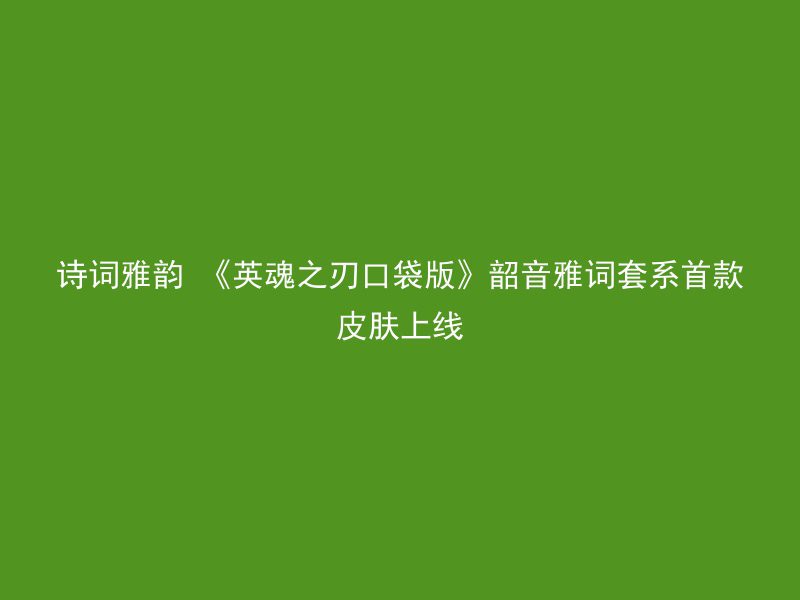 诗词雅韵 《英魂之刃口袋版》韶音雅词套系首款皮肤上线