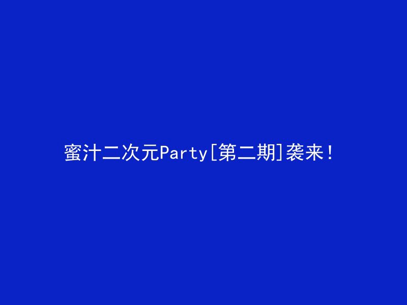 蜜汁二次元Party[第二期]袭来！