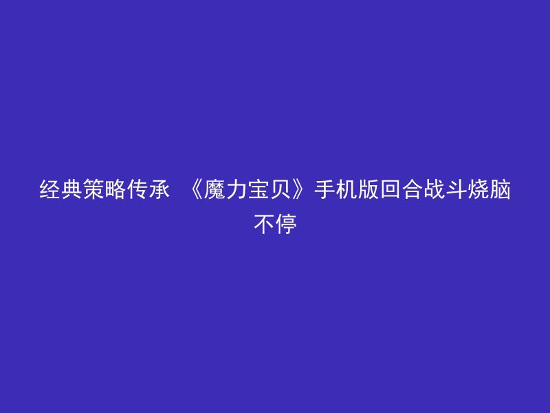 经典策略传承 《魔力宝贝》手机版回合战斗烧脑不停