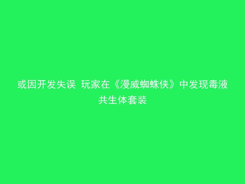 或因开发失误 玩家在《漫威蜘蛛侠》中发现毒液共生体套装