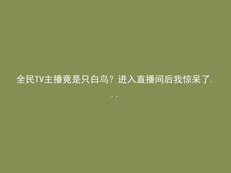 全民TV主播竟是只白鸟？进入直播间后我惊呆了...