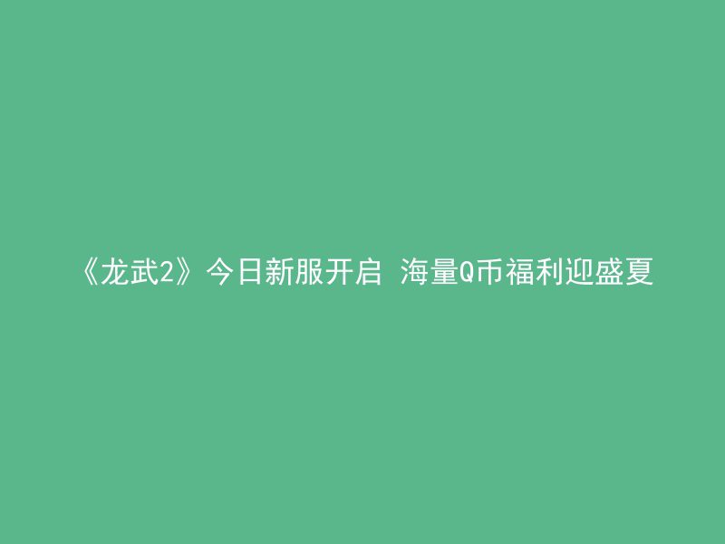 《龙武2》今日新服开启 海量Q币福利迎盛夏