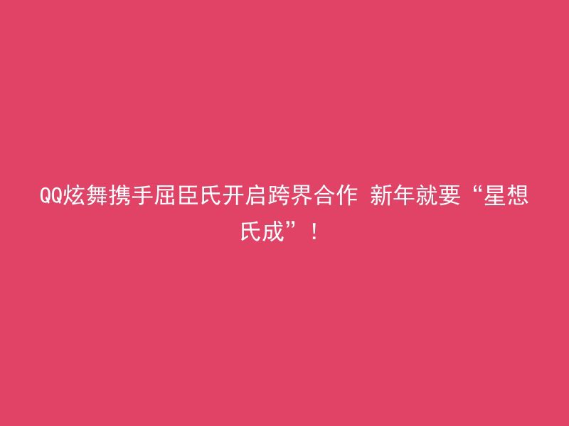 QQ炫舞携手屈臣氏开启跨界合作 新年就要“星想氏成”！