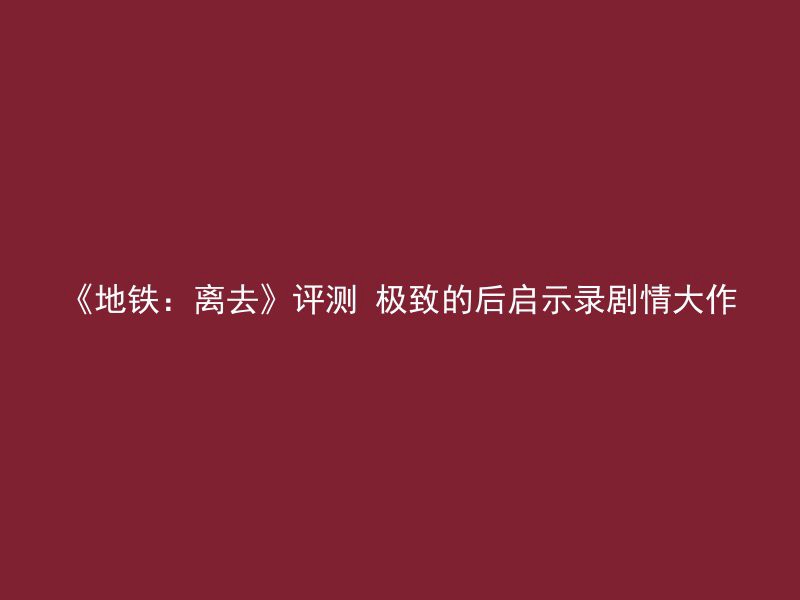 《地铁：离去》评测 极致的后启示录剧情大作