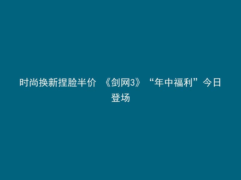 时尚换新捏脸半价 《剑网3》“年中福利”今日登场