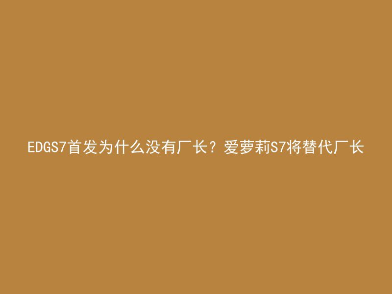 EDGS7首发为什么没有厂长？爱萝莉S7将替代厂长