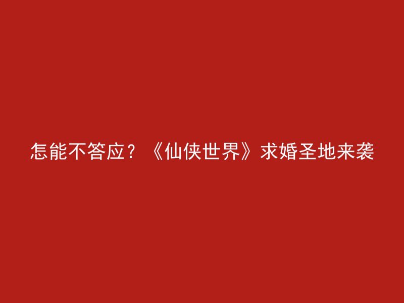 怎能不答应？《仙侠世界》求婚圣地来袭