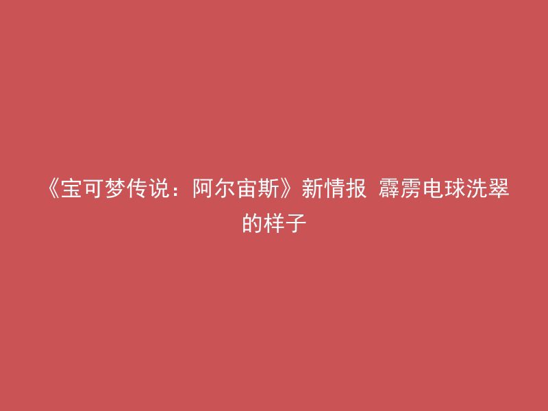 《宝可梦传说：阿尔宙斯》新情报 霹雳电球洗翠的样子