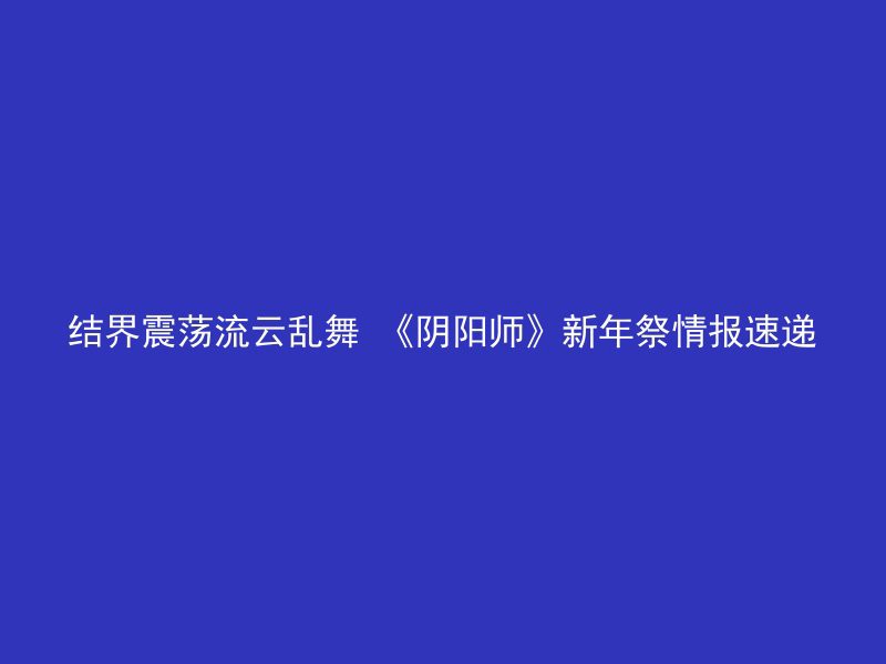 结界震荡流云乱舞 《阴阳师》新年祭情报速递