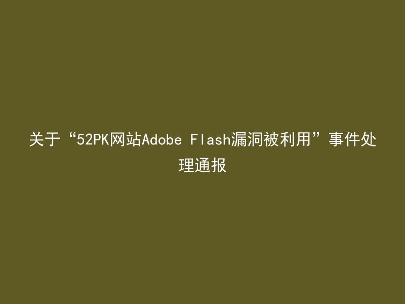 关于“52PK网站Adobe Flash漏洞被利用”事件处理通报