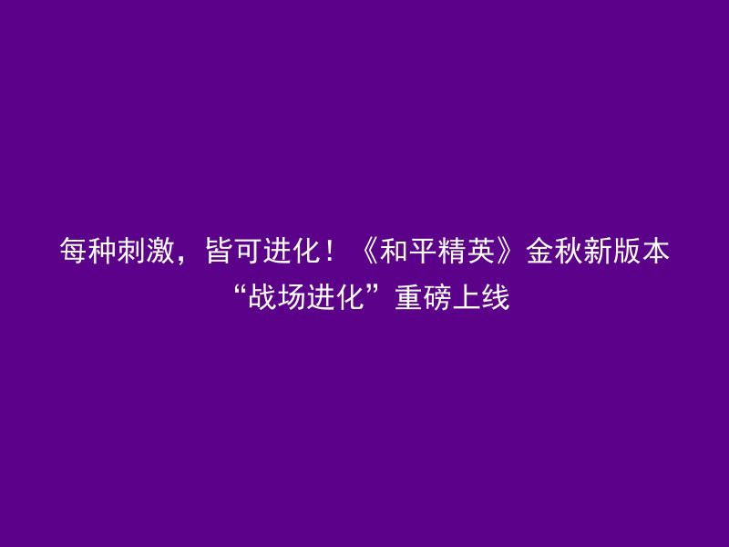 每种刺激，皆可进化！《和平精英》金秋新版本“战场进化”重磅上线