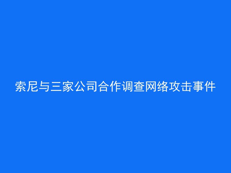 索尼与三家公司合作调查网络攻击事件