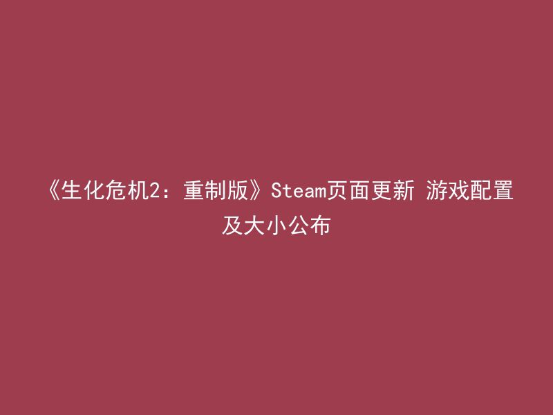 《生化危机2：重制版》Steam页面更新 游戏配置及大小公布