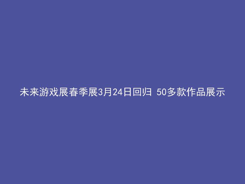 未来游戏展春季展3月24日回归 50多款作品展示