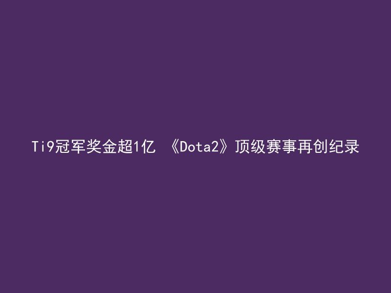 Ti9冠军奖金超1亿 《Dota2》顶级赛事再创纪录