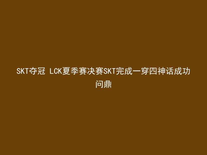 SKT夺冠 LCK夏季赛决赛SKT完成一穿四神话成功问鼎